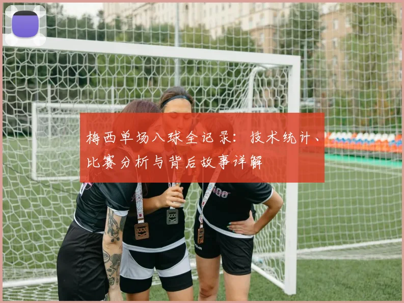 梅西单场八球全记录：技术统计、比赛分析与背后故事详解