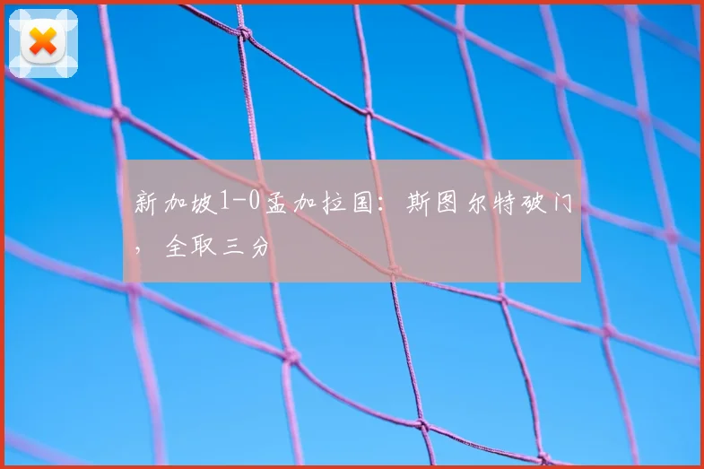 新加坡1-0孟加拉国：斯图尔特破门，全取三分