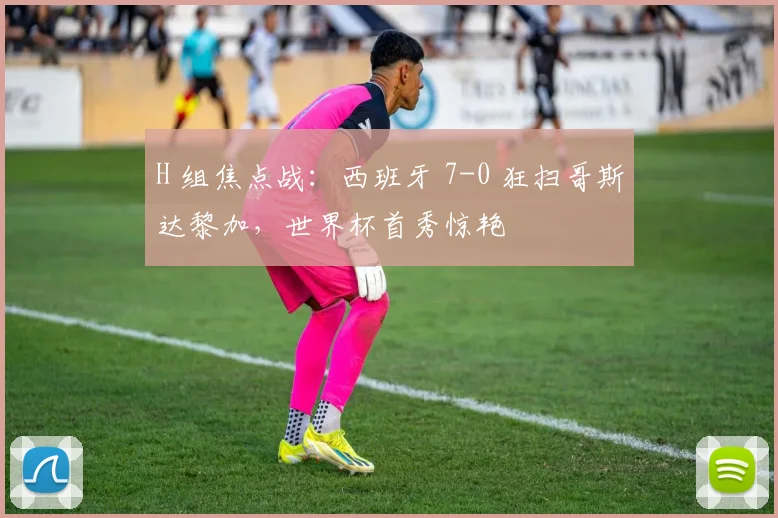 H 组焦点战：西班牙 7-0 狂扫哥斯达黎加，世界杯首秀惊艳
