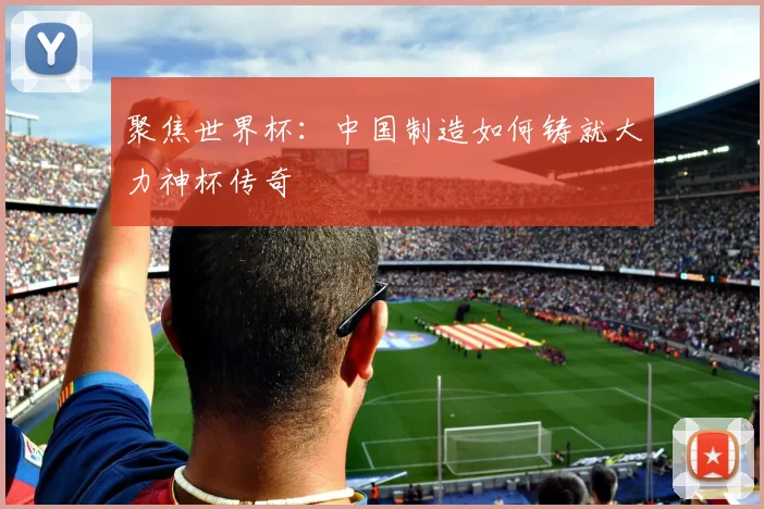聚焦世界杯:中国制造如何铸就大力神杯传奇
