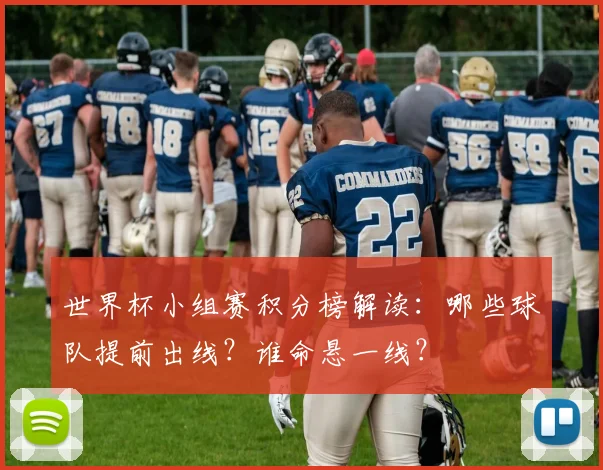世界杯小组赛积分榜解读：哪些球队提前出线？谁命悬一线？