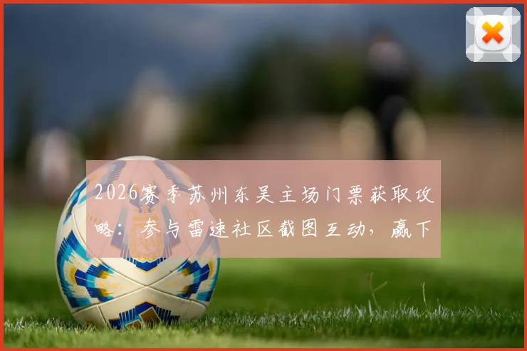 2026赛季苏州东吴主场门票获取攻略：参与雷速社区截图互动，赢下轮比赛赠票现场观赛资格