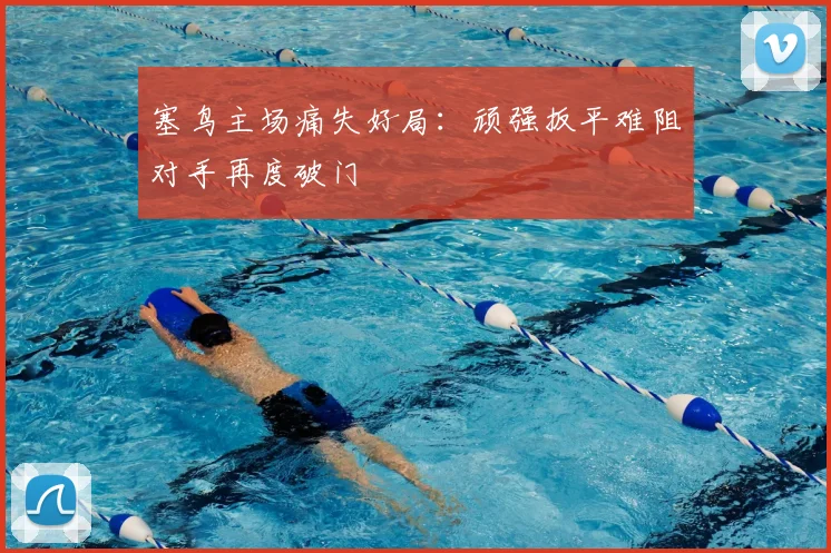 塞鸟主场痛失好局：顽强扳平难阻对手再度破门