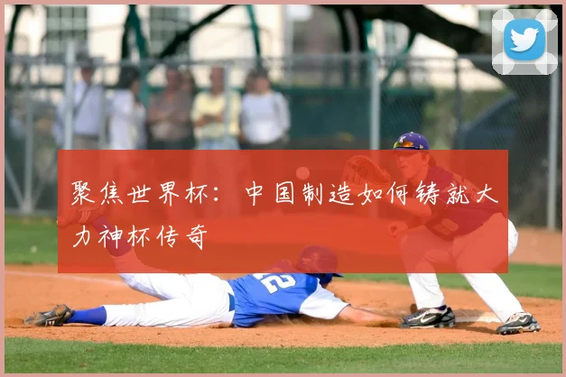 聚焦世界杯:中国制造如何铸就大力神杯传奇