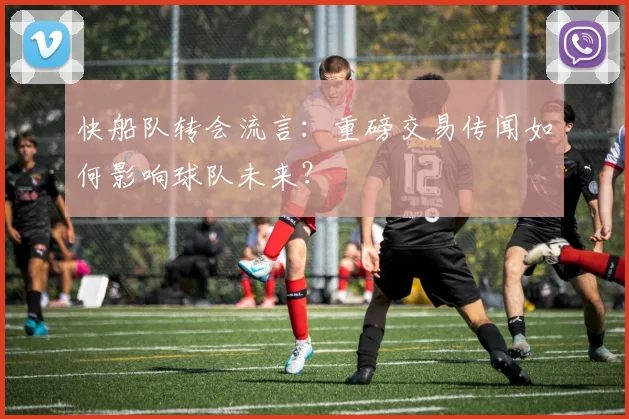 快船队转会流言：重磅交易传闻如何影响球队未来？