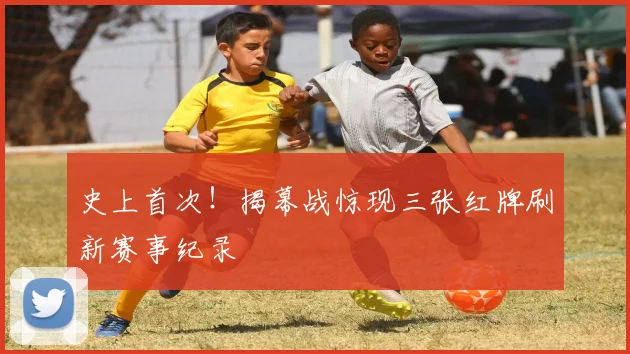 史上首次！揭幕战惊现三张红牌刷新赛事纪录