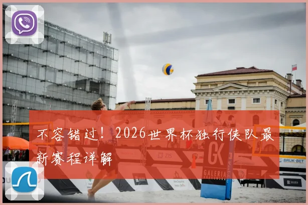 不容错过！2026世界杯独行侠队最新赛程详解
