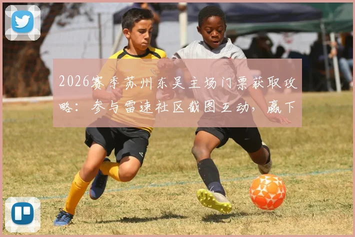 2026赛季苏州东吴主场门票获取攻略：参与雷速社区截图互动，赢下轮比赛赠票现场观赛资格