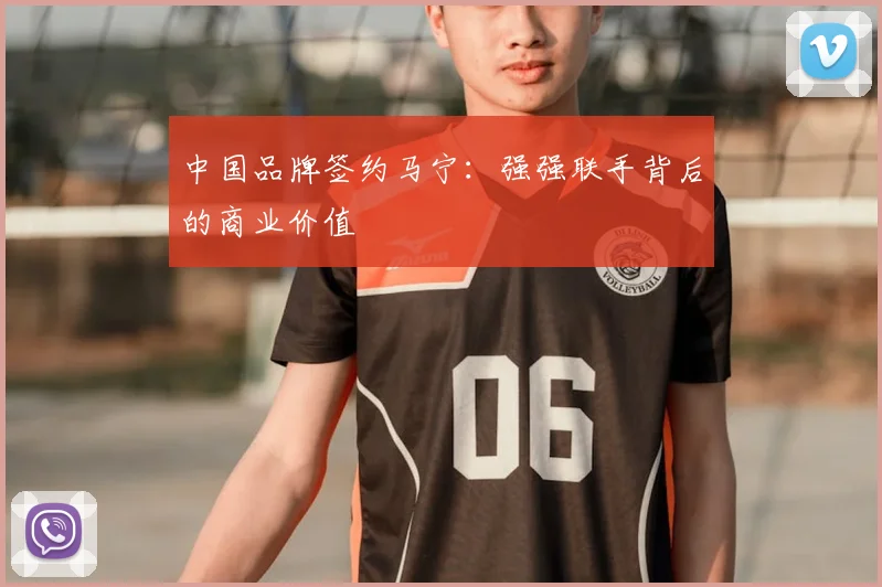 中国品牌签约马宁：强强联手背后的商业价值