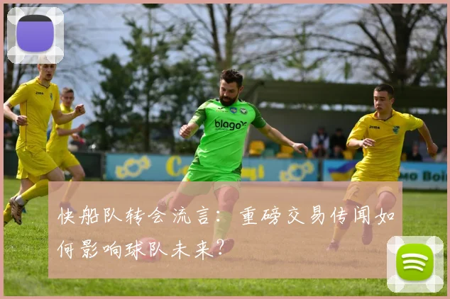 快船队转会流言：重磅交易传闻如何影响球队未来？