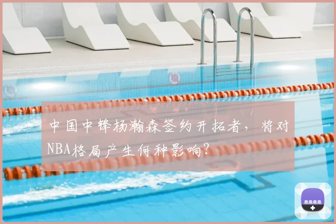 中国中锋杨瀚森签约开拓者，将对NBA格局产生何种影响？