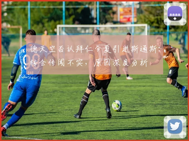 德天空否认拜仁今夏引进斯通斯：转会传闻不实，原因深度分析
