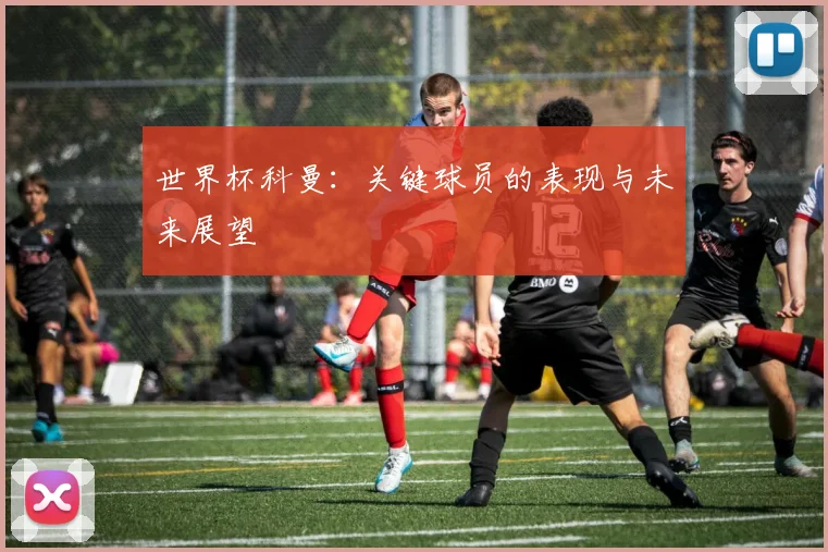 世界杯科曼：关键球员的表现与未来展望