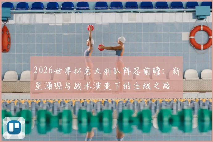 2026世界杯意大利队阵容前瞻：新星涌现与战术演变下的出线之路