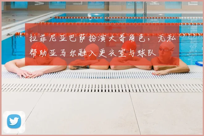拉菲尼亚巴萨扮演大哥角色，无私帮助亚马尔融入更衣室与球队