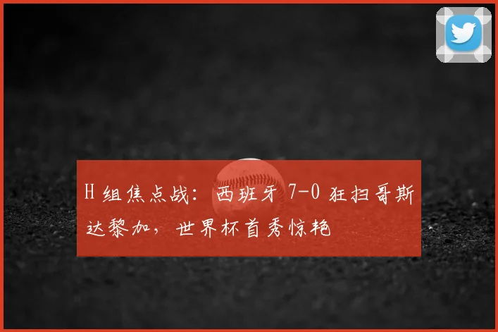 H 组焦点战：西班牙 7-0 狂扫哥斯达黎加，世界杯首秀惊艳