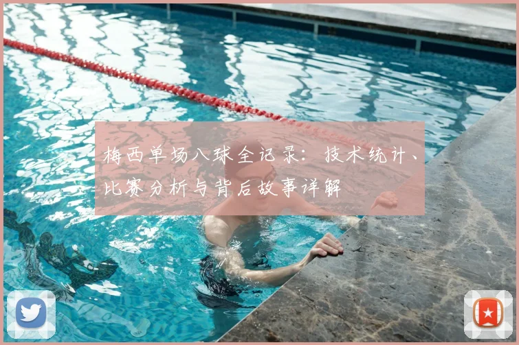 梅西单场八球全记录：技术统计、比赛分析与背后故事详解