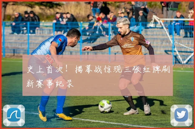 史上首次！揭幕战惊现三张红牌刷新赛事纪录