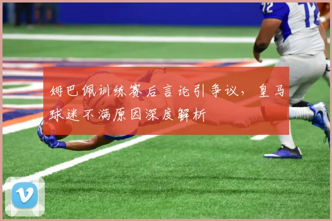 姆巴佩训练赛后言论引争议，皇马球迷不满原因深度解析