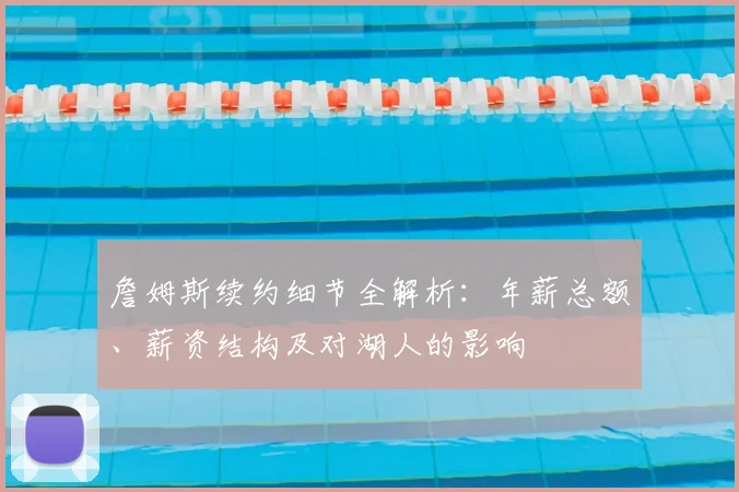 詹姆斯续约细节全解析：年薪总额、薪资结构及对湖人的影响